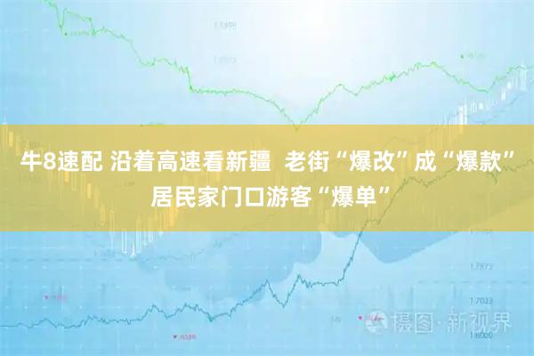 牛8速配 沿着高速看新疆  老街“爆改”成“爆款” 居民家门口游客“爆单”