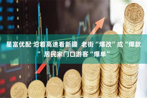 星富优配 沿着高速看新疆  老街“爆改”成“爆款” 居民家门口游客“爆单”