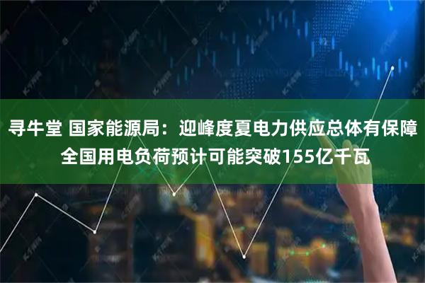 寻牛堂 国家能源局：迎峰度夏电力供应总体有保障 全国用电负荷预计可能突破155亿千瓦