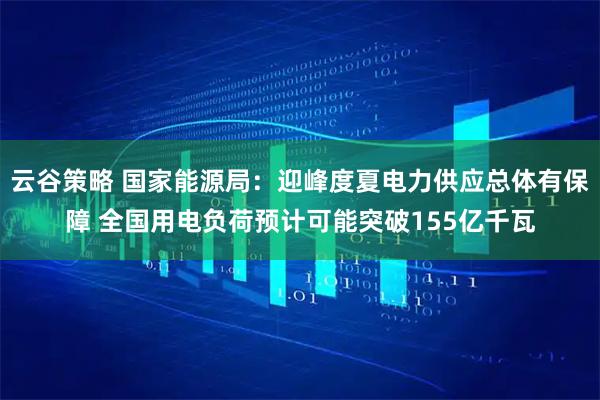 云谷策略 国家能源局：迎峰度夏电力供应总体有保障 全国用电负荷预计可能突破155亿千瓦