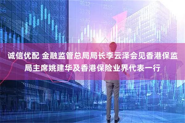 诚信优配 金融监管总局局长李云泽会见香港保监局主席姚建华及香港保险业界代表一行