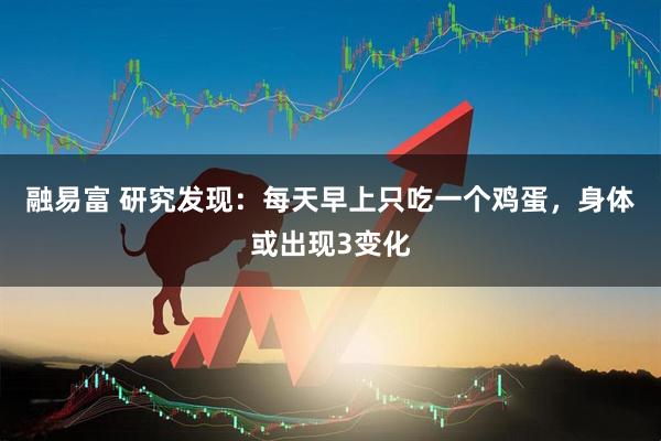 融易富 研究发现：每天早上只吃一个鸡蛋，身体或出现3变化