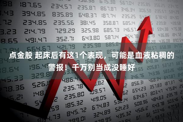 点金股 起床后有这1个表现，可能是血液粘稠的警报！千万别当成没睡好