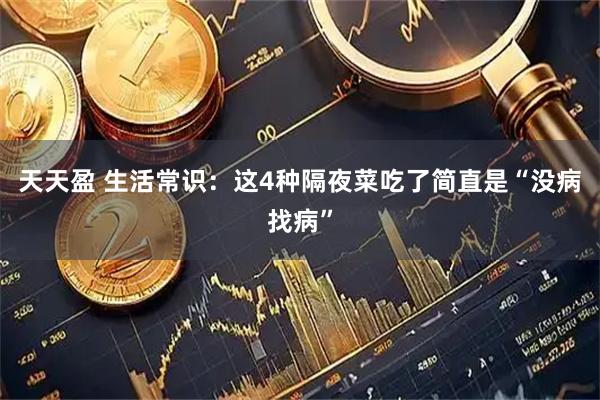 天天盈 生活常识：这4种隔夜菜吃了简直是“没病找病”