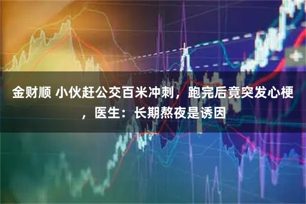 金财顺 小伙赶公交百米冲刺，跑完后竟突发心梗，医生：长期熬夜是诱因