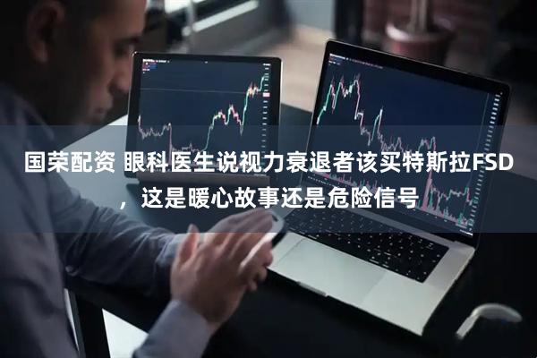 国荣配资 眼科医生说视力衰退者该买特斯拉FSD，这是暖心故事还是危险信号