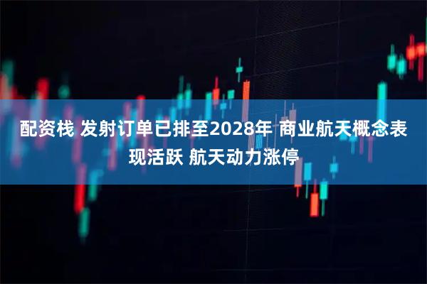 配资栈 发射订单已排至2028年 商业航天概念表现活跃 航天动力涨停