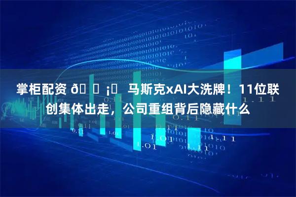 掌柜配资 🗡️ 马斯克xAI大洗牌！11位联创集体出走，公司重组背后隐藏什么