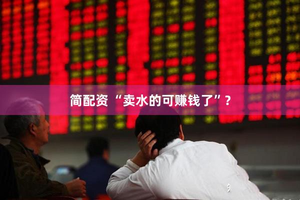 简配资 “卖水的可赚钱了”？