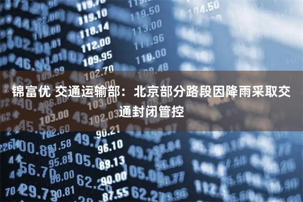 锦富优 交通运输部：北京部分路段因降雨采取交通封闭管控