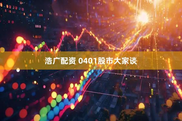 浩广配资 0401股市大家谈