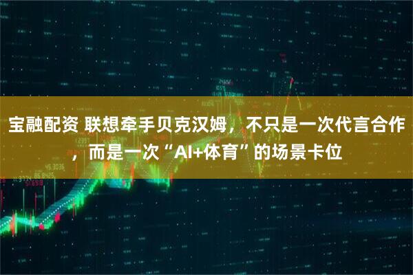 宝融配资 联想牵手贝克汉姆，不只是一次代言合作，而是一次“AI+体育”的场景卡位