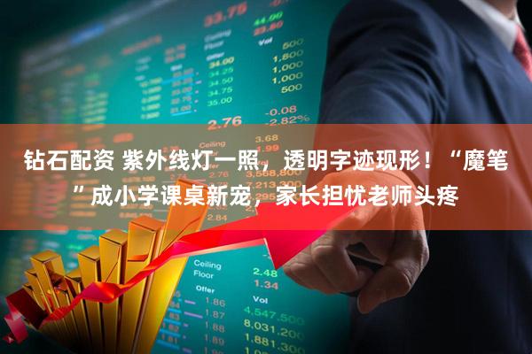 钻石配资 紫外线灯一照，透明字迹现形！“魔笔”成小学课桌新宠，家长担忧老师头疼