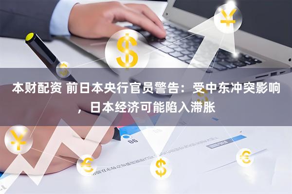 本财配资 前日本央行官员警告：受中东冲突影响，日本经济可能陷入滞胀