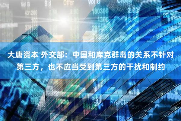 大唐资本 外交部：中国和库克群岛的关系不针对第三方，也不应当受到第三方的干扰和制约