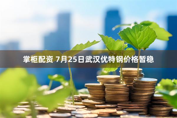 掌柜配资 7月25日武汉优特钢价格暂稳
