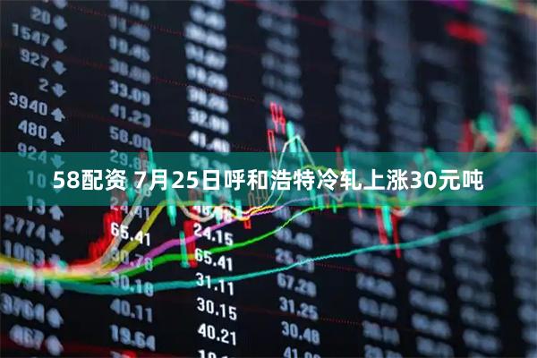 58配资 7月25日呼和浩特冷轧上涨30元吨