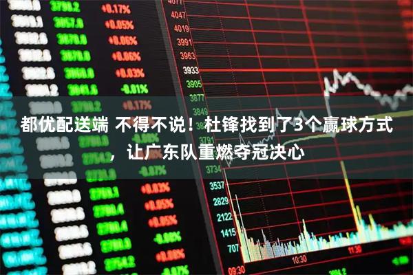 都优配送端 不得不说！杜锋找到了3个赢球方式，让广东队重燃夺冠决心