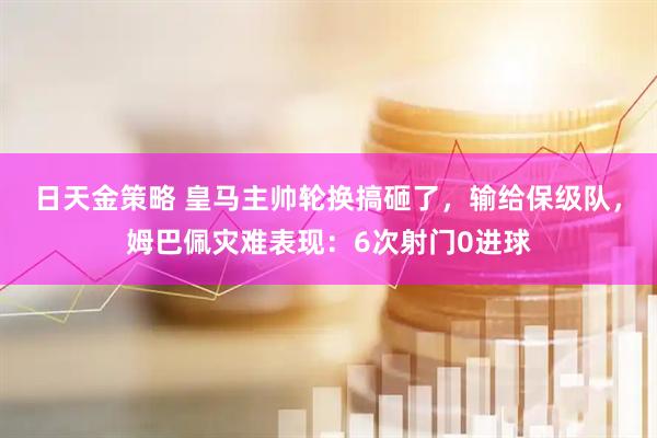 日天金策略 皇马主帅轮换搞砸了，输给保级队，姆巴佩灾难表现：6次射门0进球