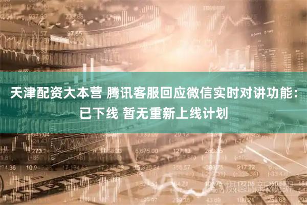 天津配资大本营 腾讯客服回应微信实时对讲功能：已下线 暂无重新上线计划