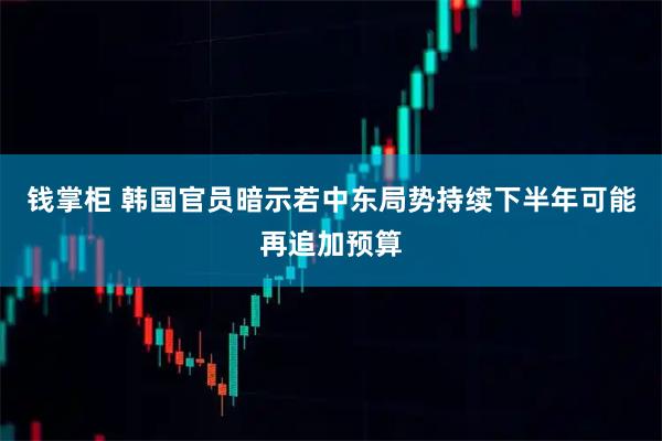 钱掌柜 韩国官员暗示若中东局势持续下半年可能再追加预算