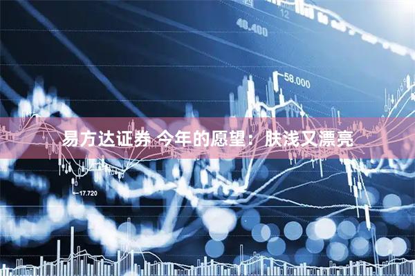 易方达证券 今年的愿望：肤浅又漂亮