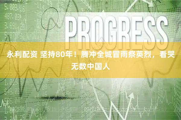 永利配资 坚持80年！腾冲全城冒雨祭英烈，看哭无数中国人