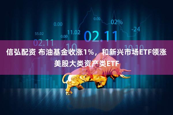 信弘配资 布油基金收涨1%，和新兴市场ETF领涨美股大类资产类ETF