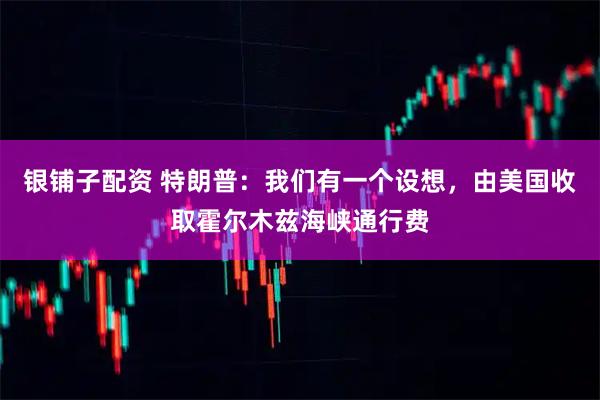 银铺子配资 特朗普：我们有一个设想，由美国收取霍尔木兹海峡通行费