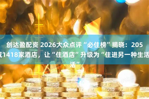 创达盈配资 2026大众点评“必住榜”揭晓：205城1418家酒店，让“住酒店”升级为“住进另一种生活”
