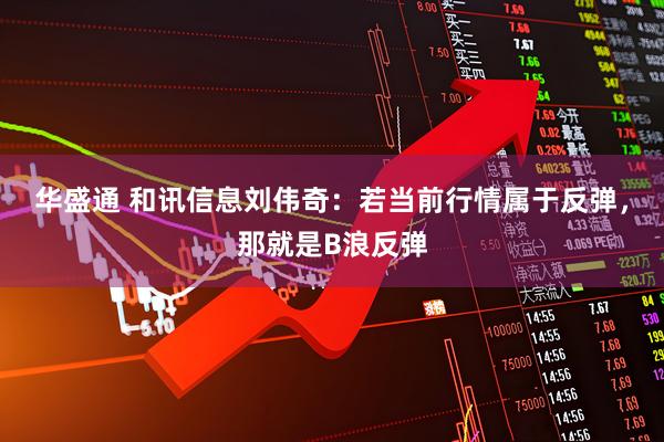 华盛通 和讯信息刘伟奇：若当前行情属于反弹，那就是B浪反弹