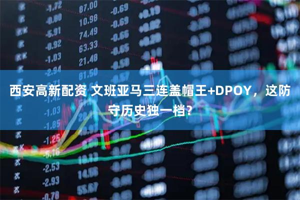 西安高新配资 文班亚马三连盖帽王+DPOY，这防守历史独一档？