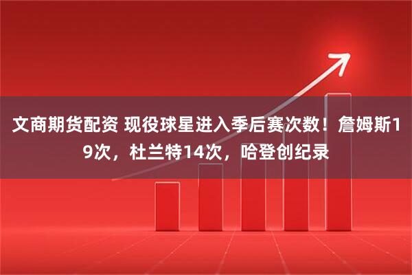 文商期货配资 现役球星进入季后赛次数！詹姆斯19次，杜兰特14次，哈登创纪录
