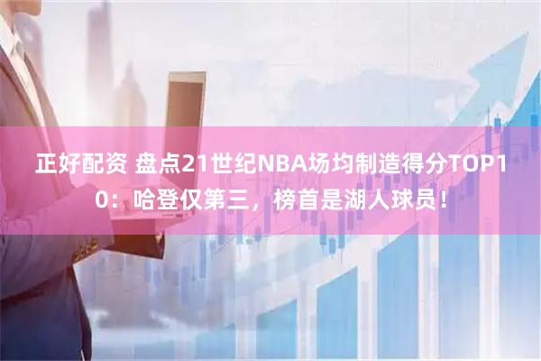 正好配资 盘点21世纪NBA场均制造得分TOP10：哈登仅第三，榜首是湖人球员！