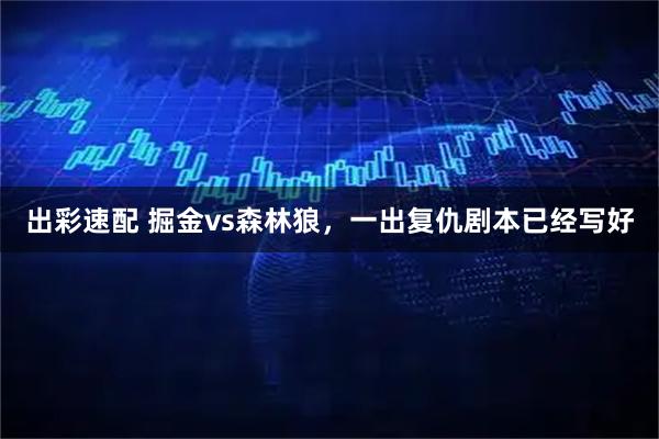 出彩速配 掘金vs森林狼，一出复仇剧本已经写好
