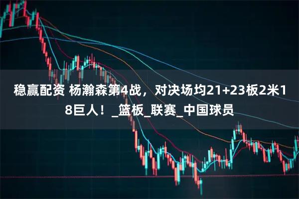 稳赢配资 杨瀚森第4战，对决场均21+23板2米18巨人！_篮板_联赛_中国球员