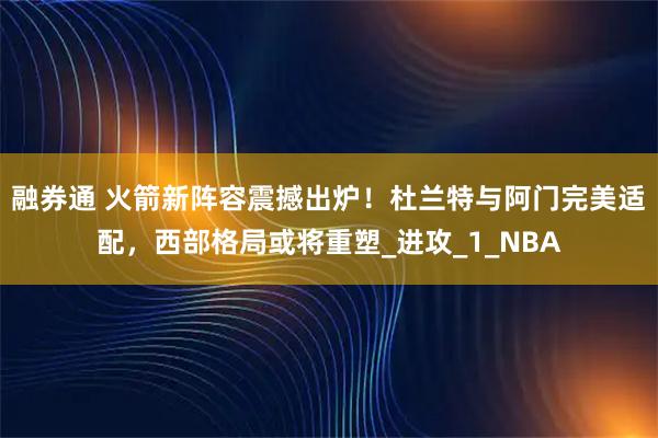 融券通 火箭新阵容震撼出炉！杜兰特与阿门完美适配，西部格局或将重塑_进攻_1_NBA